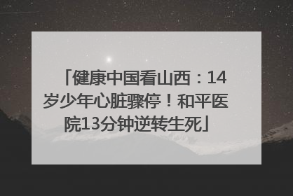 健康中国看山西：14岁少年心脏骤停！和平医院13分钟逆转生死
